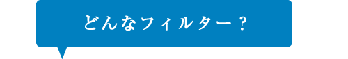 どんなフィルター？